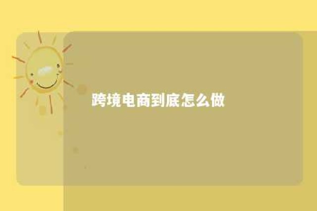 跨境电商到底怎么做 跨境电商怎么做是什么样的模式