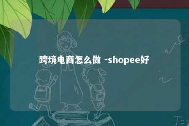 跨境电商怎么做 -shopee好